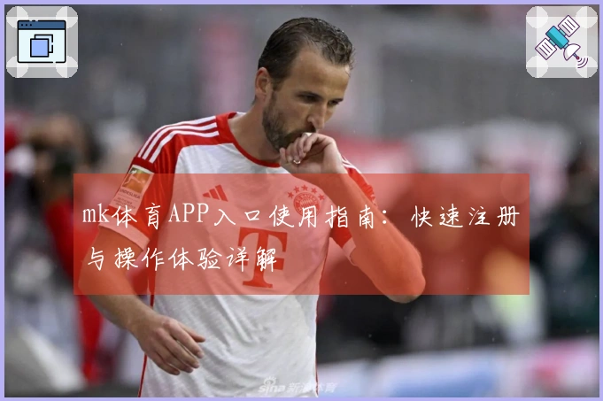 mk体育APP入口使用指南：快速注册与操作体验详解
