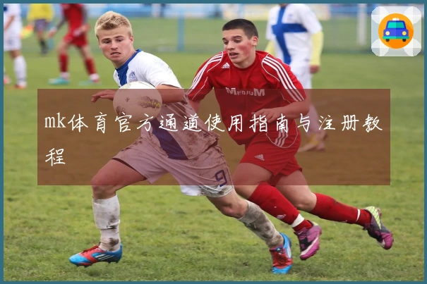 mk体育官方通道使用指南与注册教程