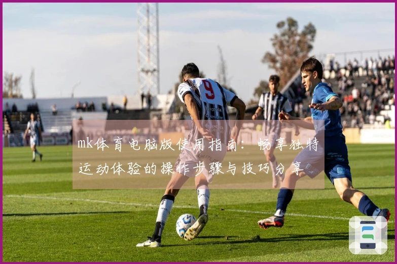 mk体育电脑版使用指南：畅享独特运动体验的操作步骤与技巧分享