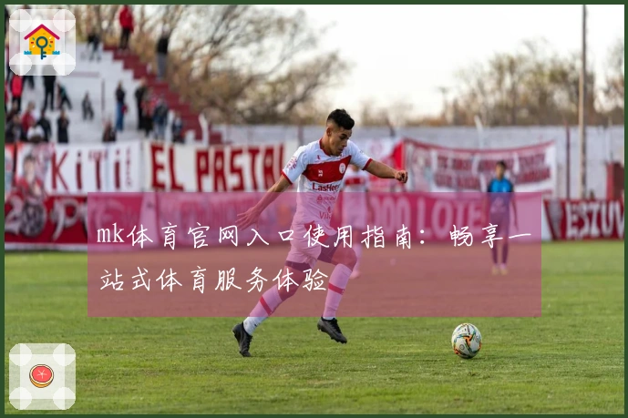 mk体育官网入口使用指南：畅享一站式体育服务体验