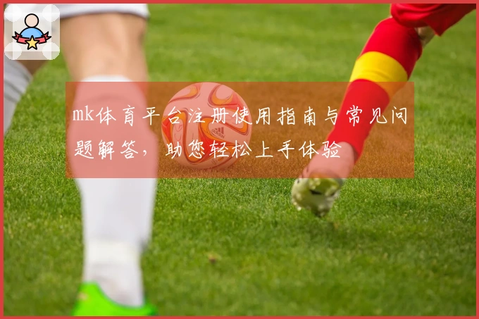 mk体育平台注册使用指南与常见问题解答，助您轻松上手体验