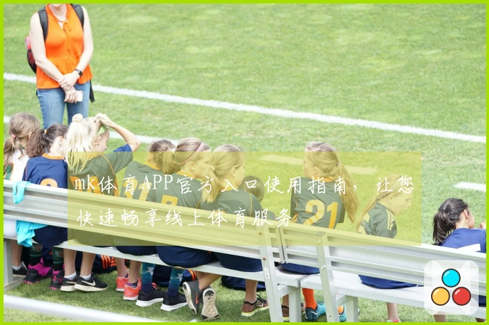 mk体育APP官方入口使用指南，让您快速畅享线上体育服务