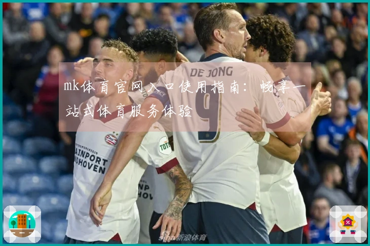 mk体育官网入口使用指南：畅享一站式体育服务体验