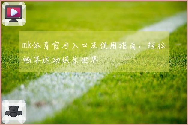 mk体育官方入口及使用指南，轻松畅享运动娱乐世界