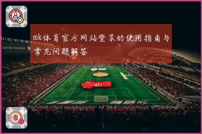 mk体育官方网站登录的使用指南与常见问题解答